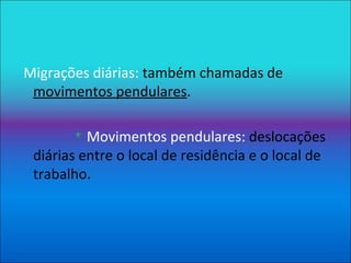Migrações diárias:  também chamadas de  movimentos pendulares . Movimentos pendulares:  deslocações diárias entre o local de residência e o local de trabalho. 