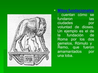  Mitos fundacionales
: cuentan cómo se
fundaron
ciudades
las
por
voluntad de dioses.
Un ejemplo es el de
la fundación de
Roma por los dos
gemelos, Rómulo y
Remo, que fueron
por
amamantados
una loba.
 