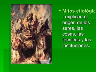 Mitos etiológicos : explican el origen de los seres, las cosas, las técnicas y las instituciones.  