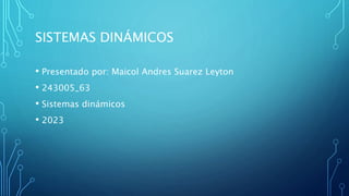 SISTEMAS DINÁMICOS
• Presentado por: Maicol Andres Suarez Leyton
• 243005_63
• Sistemas dinámicos
• 2023
 
