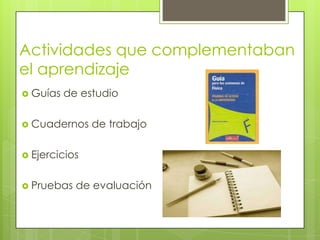 Actividades que complementaban
el aprendizaje
 Guías

de estudio

 Cuadernos

de trabajo

 Ejercicios
 Pruebas

de evaluación

 