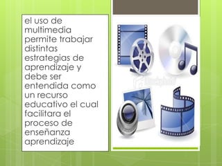 el uso de
multimedia
permite trabajar
distintas
estrategias de
aprendizaje y
debe ser
entendida como
un recurso
educativo el cual
facilitara el
proceso de
enseñanza
aprendizaje

 