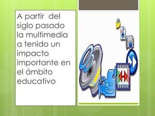 A partir del
siglo pasado
la multimedia
a tenido un
impacto
importante en
el ámbito
educativo

 