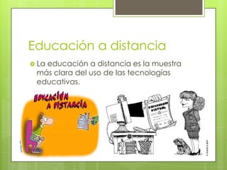 Educación a distancia
 La

educación a distancia es la muestra
más clara del uso de las tecnologías
educativas.

 