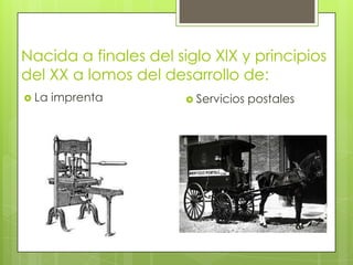 Nacida a finales del siglo XlX y principios
del XX a lomos del desarrollo de:
 La

imprenta

 Servicios

postales

 