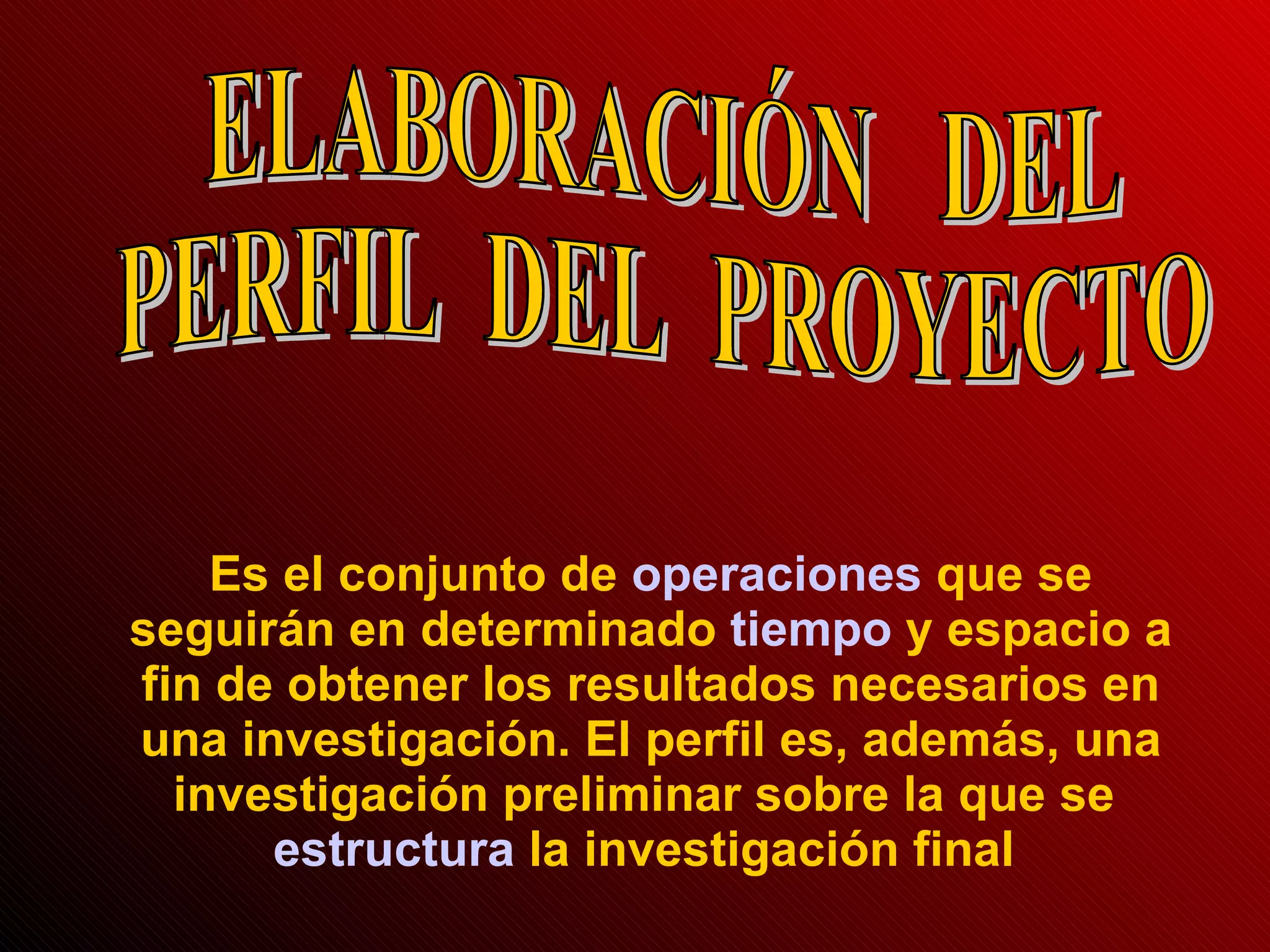ELABORACIÓN  DEL  PERFIL  DEL  PROYECTO Es el conjunto de  operaciones   que se seguirán en determinado  tiempo  y espacio a fin de obtener los resultados necesarios en una investigación. El perfil es, además, una investigación preliminar sobre la que se  estructura  la investigación final  