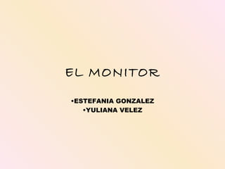 EL MONITOR
•ESTEFANIA GONZALEZ
   •YULIANA VELEZ
 