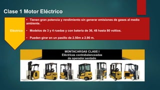 Clase 1 Motor Eléctrico
Eléctrico
• Tienen gran potencia y rendimiento sin generar emisiones de gases al medio
ambiente.
• Modelos de 3 y 4 ruedas y con batería de 36, 48 hasta 80 voltios.
• Pueden girar en un pasillo de 2.50m a 2.90 m.
 