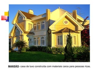 MANSÃO- casa de luxo construída com materiais caros para pessoas ricas.
 
