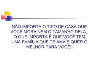 NÃO IMPORTA O TIPO DE CASA QUE
VOCÊ MORA,NEM O TAMANHO DELA,
O QUE IMPORTA É QUE VOCÊ TEM
UMA FAMÍLIA QUE TE AMA E QUER O
MELHOR PARA VOCÊ!!
 