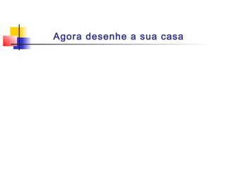 Agora desenhe a sua casa
 