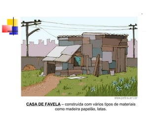 CASA DE FAVELA – construída com vários tipos de materiais
como madeira papelão, latas.
 