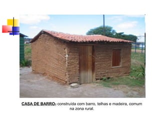 CASA DE BARRO- construída com barro, telhas e madeira, comum
na zona rural.
 
