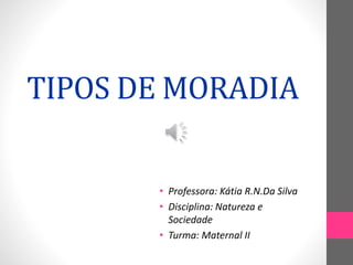 TIPOS DE MORADIA
• Professora: Kátia R.N.Da Silva
• Disciplina: Natureza e
Sociedade
• Turma: Maternal II
 