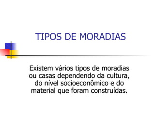 TIPOS DE MORADIAS Existem vários tipos de moradias ou casas dependendo da cultura, do nível socioeconômico e do material que foram construídas. 
