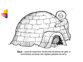 IGLU  – casa do esquimós construída de placas de gelo, é encontrada somente nas regiões geladas da terra. 