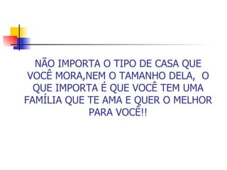 NÃO IMPORTA O TIPO DE CASA QUE VOCÊ MORA,NEM O TAMANHO DELA,  O QUE IMPORTA É QUE VOCÊ TEM UMA FAMÍLIA QUE TE AMA E QUER O MELHOR PARA VOCÊ!! 