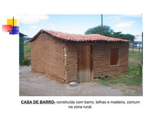CASA DE BARRO-  construída com barro, telhas e madeira, comum na zona rural. 