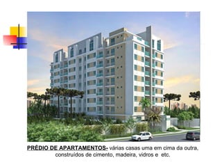 PRÉDIO DE APARTAMENTOS-  várias casas uma em cima da outra, construídos de cimento, madeira, vidros e  etc. 
