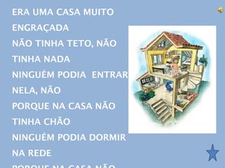 ERA UMA CASA MUITO
ENGRAÇADA
NÃO TINHA TETO, NÃO
TINHA NADA
NINGUÉM PODIA ENTRAR
NELA, NÃO
PORQUE NA CASA NÃO
TINHA CHÃO
NINGUÉM PODIA DORMIR
NA REDE
 