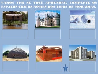 VAMOS VER SE VOCÊ APRENDEU. COMPLETE OS
ESPAÇOS COM OS NOMES DOS TIPOS DE MORADIAS.
 