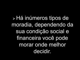 Há inúmeros tipos de moradia, dependendo da sua condição social e financeira você pode  morar onde melhor decidir.