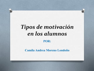 Tipos de motivación
en los alumnos
POR:
Camila Andrea Moreno Londoño
 