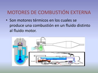 MOTORES DE COMBUSTIÓN EXTERNA
• Son motores térmicos en los cuales se
produce una combustión en un fluido distinto
al fluido motor.

 