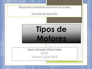 Benemérita Universidad Autónoma de Puebla
Facultad de Ingeniería

Tipos de
Motores
Isaac Salvador Olmos Salas
DHTIC
Periodo: Otoño 2013

 