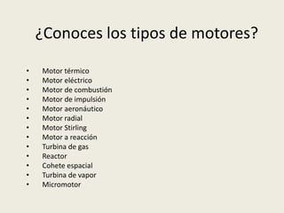 ¿Conoces los tipos de motores?
•
•
•
•
•
•
•
•
•
•
•
•
•

Motor térmico
Motor eléctrico
Motor de combustión
Motor de impulsión
Motor aeronáutico
Motor radial
Motor Stirling
Motor a reacción
Turbina de gas
Reactor
Cohete espacial
Turbina de vapor
Micromotor

 