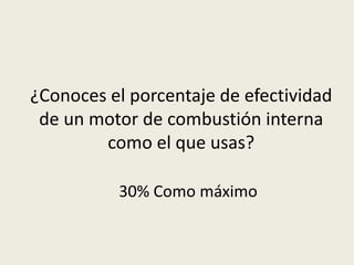 ¿Conoces el porcentaje de efectividad
de un motor de combustión interna
como el que usas?
30% Como máximo

 