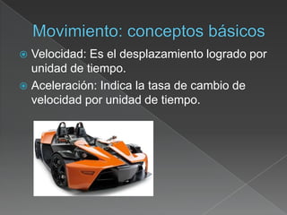  Velocidad: Es el desplazamiento logrado por
  unidad de tiempo.
 Aceleración: Indica la tasa de cambio de
  velocidad por unidad de tiempo.
 