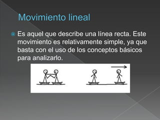    Es aquel que describe una línea recta. Este
    movimiento es relativamente simple, ya que
    basta con el uso de los conceptos básicos
    para analizarlo.
 