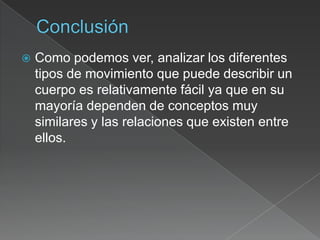    Como podemos ver, analizar los diferentes
    tipos de movimiento que puede describir un
    cuerpo es relativamente fácil ya que en su
    mayoría dependen de conceptos muy
    similares y las relaciones que existen entre
    ellos.
 