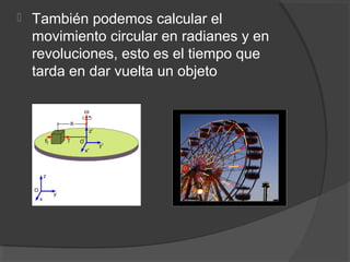  También podemos calcular el
movimiento circular en radianes y en
revoluciones, esto es el tiempo que
tarda en dar vuelta un objeto
 