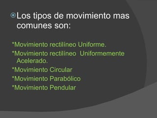 Los tipos de movimiento mas comunes son: *Movimiento rectilíneo Uniforme. *Movimiento rectilíneo  Uniformemente Acelerado. *Movimiento Circular *Movimiento Parabólico *Movimiento Pendular 