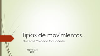 Tipos de movimientos.
Docente Yolanda Castañeda.
Bogotá D. c
2015
 