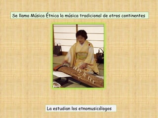 Se llama Música Étnica la música tradicional de otros continentes La estudian los etnomusicólogos
