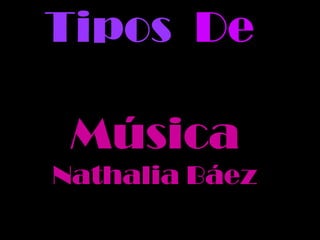 Tipos De
Música
Nathalia Báez
 
