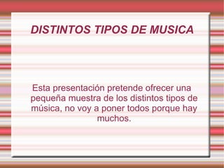 DISTINTOS TIPOS DE MUSICA
Esta presentación pretende ofrecer una
pequeña muestra de los distintos tipos de
música, no voy a poner todos porque hay
muchos.
 