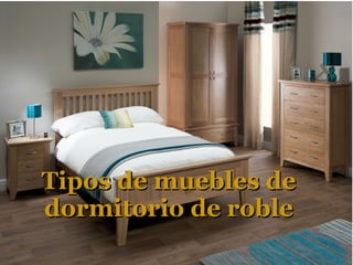 Tipos de muebles deTipos de muebles de
dormitorio de robledormitorio de roble
 