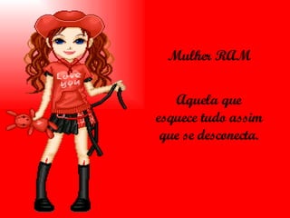 Mulher RAM Aquela que esquece tudo assim que se desconecta. 