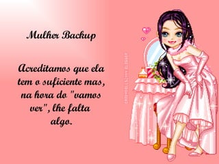 Mulher Backup Acreditamos que ela tem o suficiente mas, na hora do "vamos ver", lhe falta  algo. 