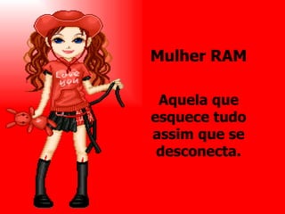 Mulher RAM Aquela que esquece tudo assim que se desconecta. 