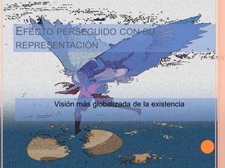 EFECTO PERSEGUIDO CON SU
REPRESENTACIÓN




      Visión más globalizada de la existencia
 
