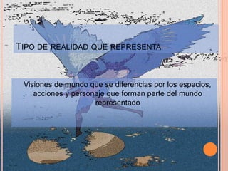 TIPO DE REALIDAD QUE REPRESENTA


 Visiones de mundo que se diferencias por los espacios,
    acciones y personaje que forman parte del mundo
                     representado
 