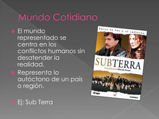 Mundo CotidianoEl mundo representado se centra en los conflictos humanos sin desatender la realidad.Representa lo autóctono de un país o región.Ej: Sub Terra