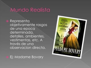 Mundo RealistaRepresenta objetivamente rasgos de una epoca determinada, detalles, ambientes, vestimentas, etc. A través de una observacion directa.Ej: Madame Bovary