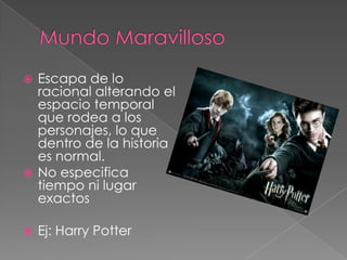 Mundo MaravillosoEscapa de lo racional alterando el espacio temporal que rodea a los personajes, lo que dentro de la historia es normal.No especifica tiempo ni lugar exactosEj: Harry Potter