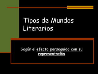 Tipos de Mundos
Literarios
Según el efecto perseguido con su
representación
 